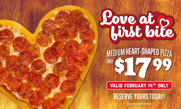 Valentine’s Day Special - 
LOVE AT FIRST BITE – Medium heart-shaped pizza only $17.99. Call your local Valentino’s to reserve yours today or ship anywhere in the continental US through our Mail Order. 



Valid February 14 only. Quantities limited. No coupon necessary. Single topping pizza only. Additional toppings extra. Offer good for carry-out and delivery at participating locations only. Not good with any other offer. See store for details.

