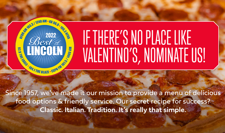 Vote for Us! - 
It’s time to nominate your favorite local Lincoln businesses for the 2022 Best of Lincoln Awards! Voting is open now through June 30.



Vote for Valentino’s for:



Best Italian RestaurantBest PizzaBest Family-Owned RestaurantBest Ranch Dressing




	Click Here to Vote
