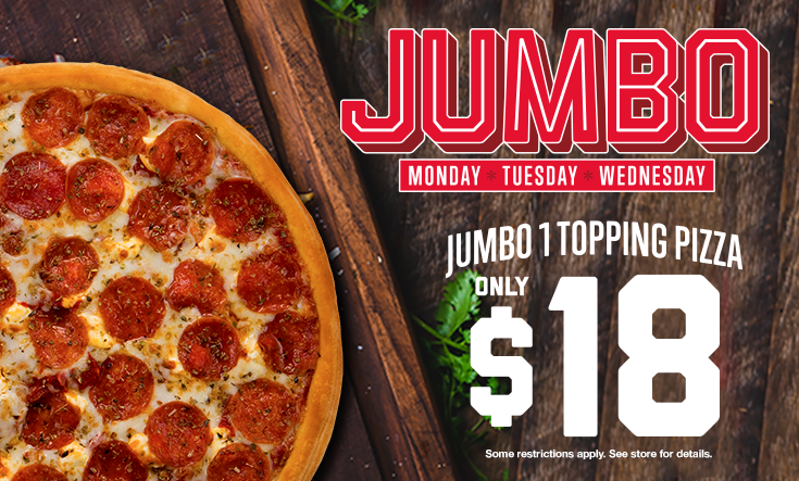 JUMBO Days - 
16″ Jumbo 1 Topping Pizza only $18 on Monday, Tuesday and Wednesday!







Limit two 16” Jumbo $18 pizzas per order on Mondays, Tuesdays and Wednesdays for a limited time. Additional toppings extra. Pre-orders allowed. No rain checks. One order per person, per visit. While supplies last and operations allow. Not good with any other offer or coupon. Good at participating locations only.




