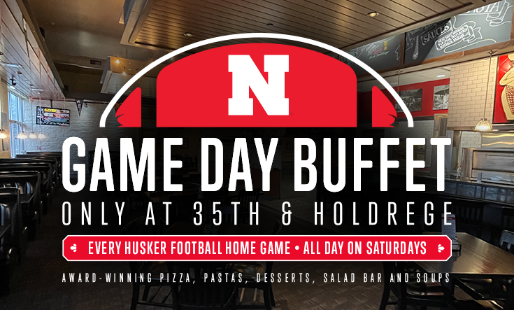Game Day Buffet in Lincoln - 
EVERY HUSKER HOME GAME DAY ON SATURDAY: Join us at 35th & Holdrege in Lincoln ALL DAY for our Game Day Buffet – featuring our award-winning pizza, pastas, desserts, salad bar and soups. 
