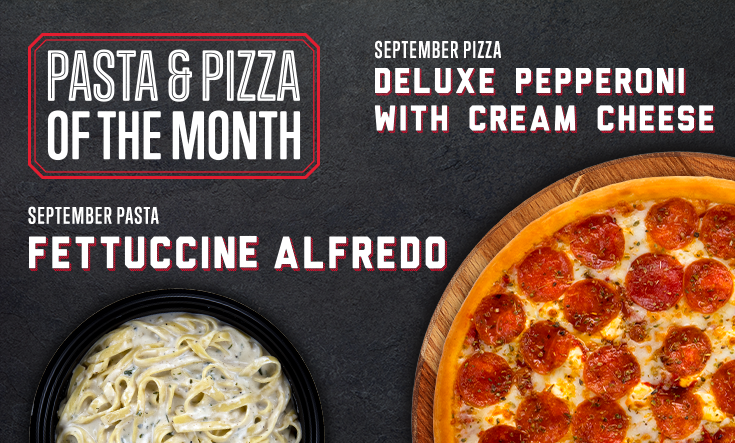 September Pizza & Pasta - 
Spice up your classic Italian favs in September! 



This month, try our classic Fettuccine Alfredo and Deluxe Pepperoni with Cream Cheese with mozzarella cheese, fresh Italian herbs and spices, pepperoni, cream cheese and more pepperoni on top. Call your local Val’s to order!
