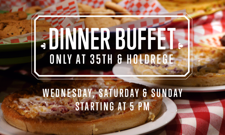 Dinner Buffet at 35th & Holdrege - 
DINNER BUFFET: Wednesday, Saturday & Sunday starting at 5 pm, only at our 35th & Holdrege Lincoln location
