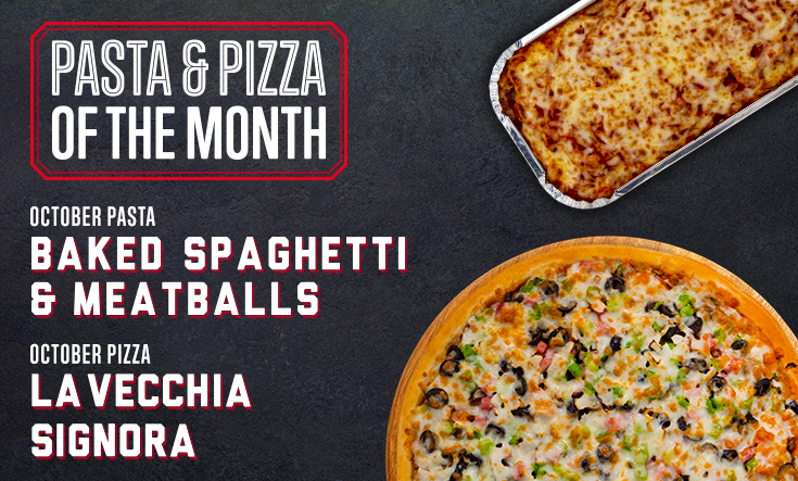 October Pizza & Pasta - Try something new in October! This month, try our classic Baked Spaghetti & Meatballs and La Vecchia Signora pizza “The Old Lady” a.k.a. Val’s Super Special: Val’s special plus onion, black olives and diced green peppers. 